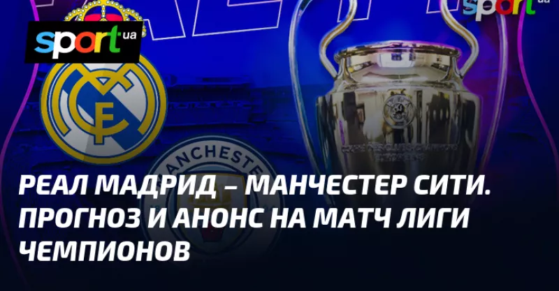 Матч «Реал Мадрид» проти «Манчестер Сіті»: прогноз та анонс зустрічі в Лізі Чемпіонів