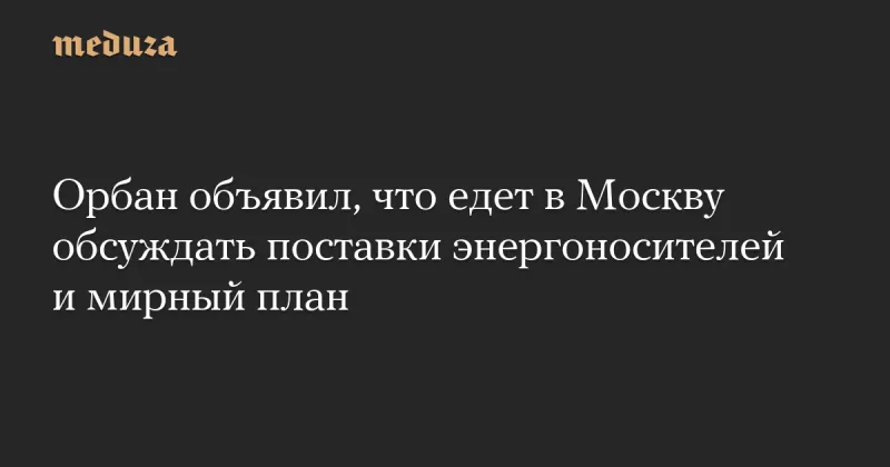 Віктор Орбан сподівається на мирні переговори з Путіним у Москві та забезпечення енергоресурсів для Венгрії