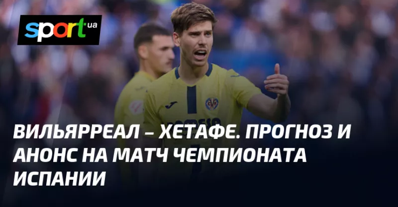 Вільярреал приймає Хетафе: прогноз на матч Ла Ліги цього тижня